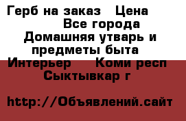 Герб на заказ › Цена ­ 5 000 - Все города Домашняя утварь и предметы быта » Интерьер   . Коми респ.,Сыктывкар г.